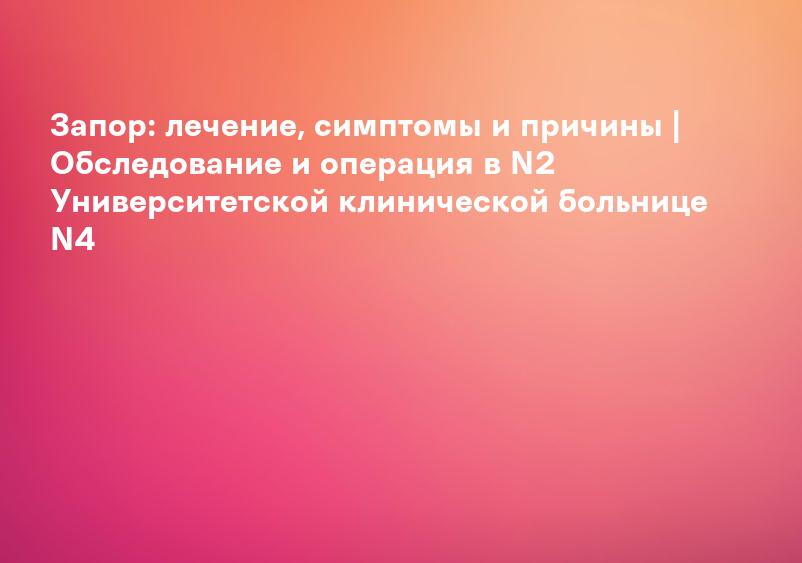 Запор: лечение, симптомы и причины | Обследование и операция в N2 Университетской клинической больнице N4