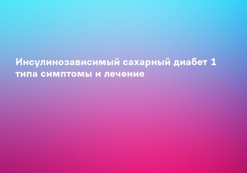 Инсулинозависимый сахарный диабет 1 типа симптомы и лечение