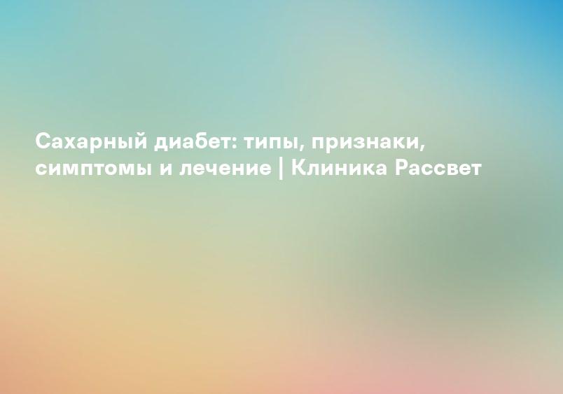 Сахарный диабет: типы, признаки, симптомы и лечение | Клиника Рассвет