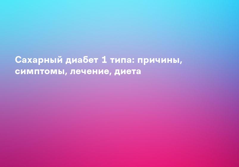 Сахарный диабет 1 типа: причины, симптомы, лечение, диета