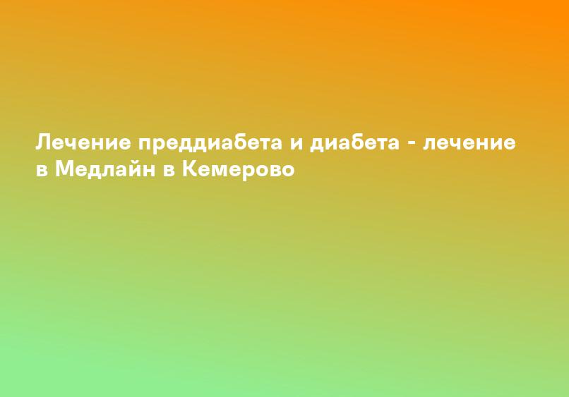 Лечение преддиабета и диабета - лечение в Медлайн в Кемерово