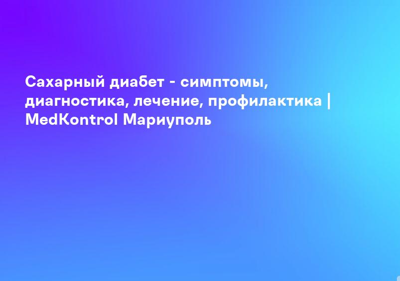 Сахарный диабет - симптомы, диагностика, лечение, профилактика | MedKontrol Мариуполь