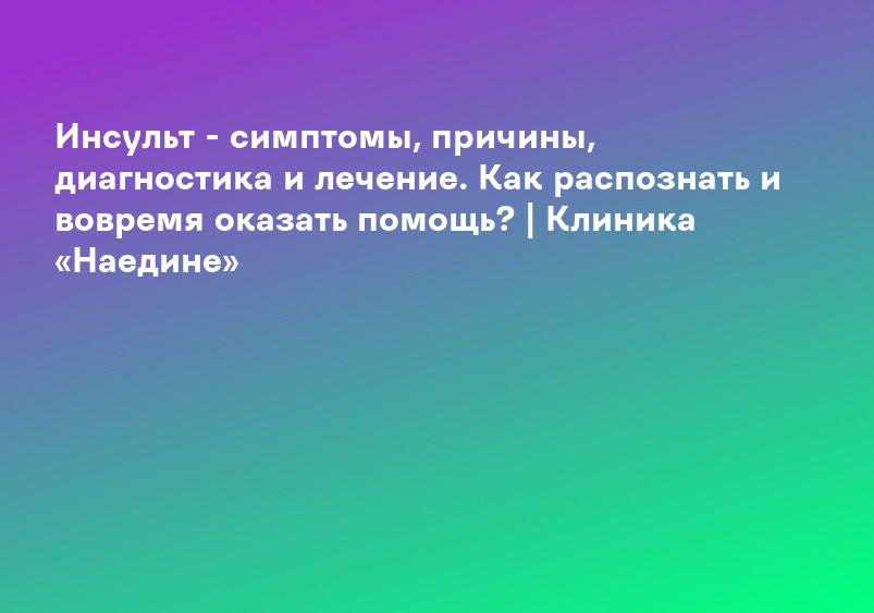 Инсульт - симптомы, причины, диагностика и лечение. Как распознать и вовремя оказать помощь? | Клиника «Наедине»