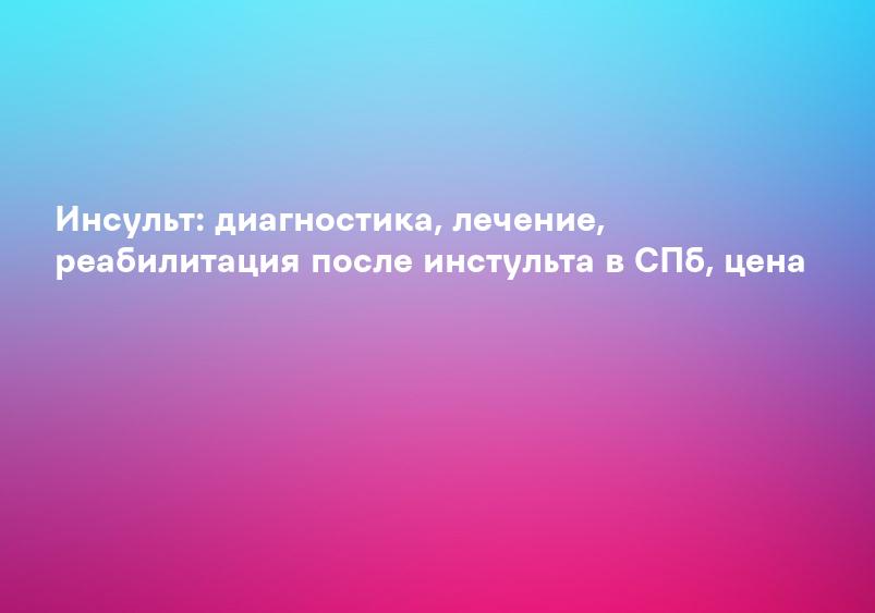 Инсульт: диагностика, лечение, реабилитация после инстульта в СПб, цена