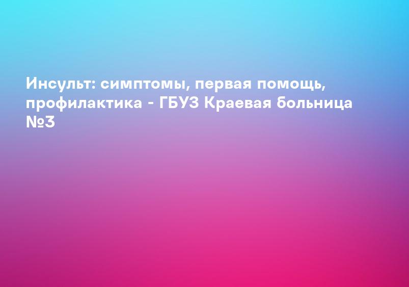 Инсульт: симптомы, первая помощь, профилактика - ГБУЗ Краевая больница №3