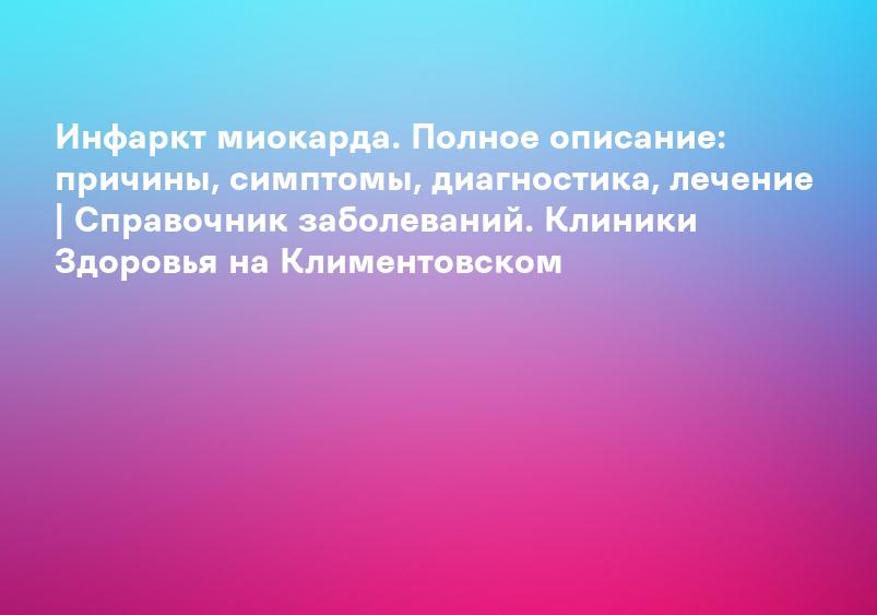 Инфаркт миокарда. Полное описание: причины, симптомы, диагностика, лечение | Справочник заболеваний. Клиники Здоровья на Климентовском