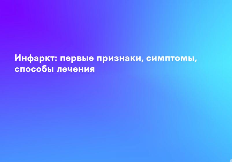 Инфаркт: первые признаки, симптомы, способы лечения