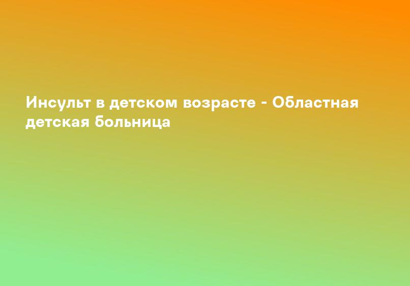 Инсульт в детском возрасте - Областная детская больница