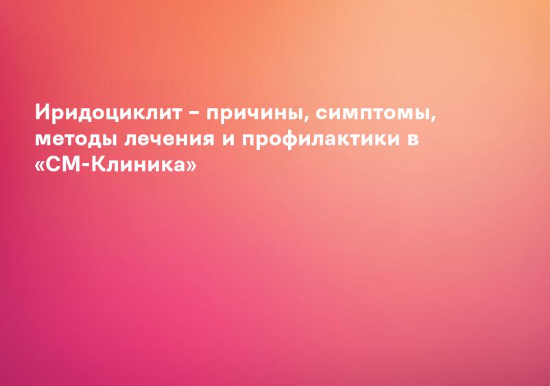 Иридоциклит – причины, симптомы, методы лечения и профилактики в «СМ-Клиника»