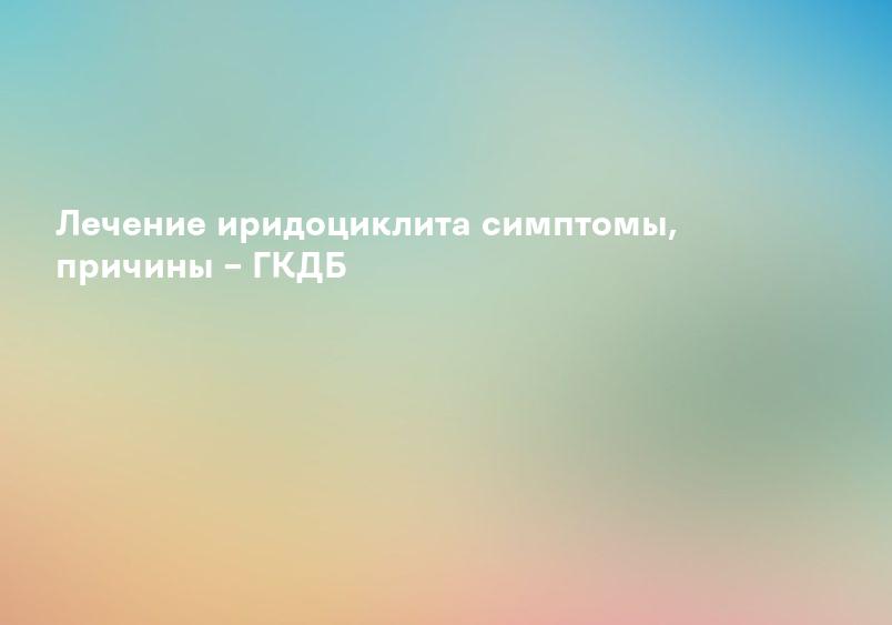 Лечение иридоциклита симптомы, причины – ГКДБ