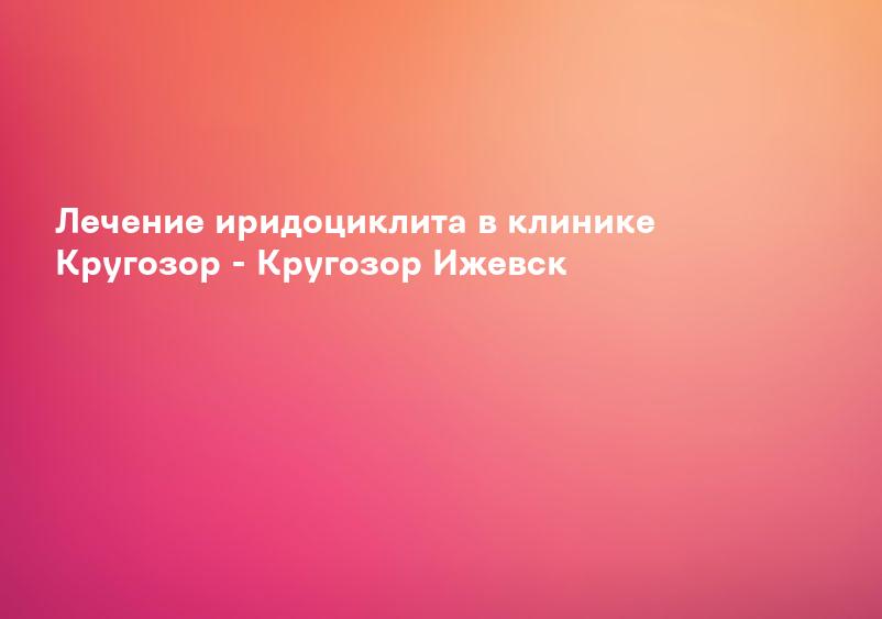 Лечение иридоциклита в клинике Кругозор - Кругозор Ижевск