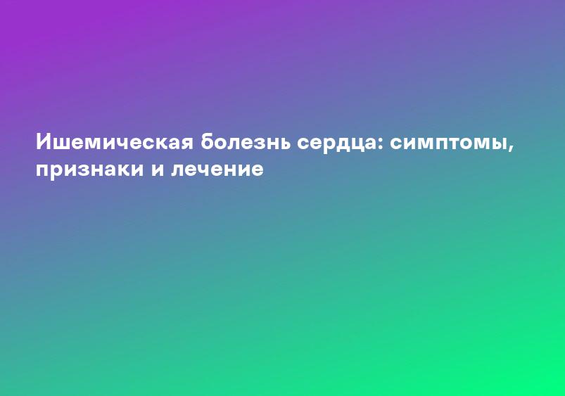 Ишемическая болезнь сердца: симптомы, признаки и лечение