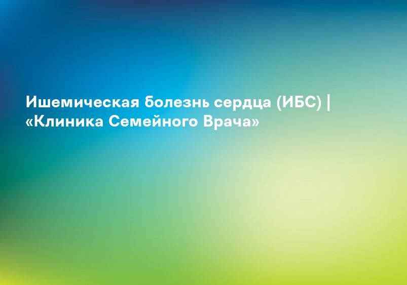 Ишемическая болезнь сердца (ИБС) | «Клиника Семейного Врача»