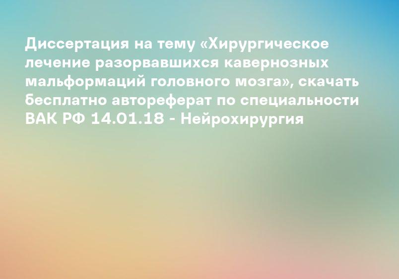 Диссертация на тему «Хирургическое лечение разорвавшихся кавернозных мальформаций головного мозга», скачать бесплатно автореферат по специальности ВАК РФ 14.01.18 - Нейрохирургия