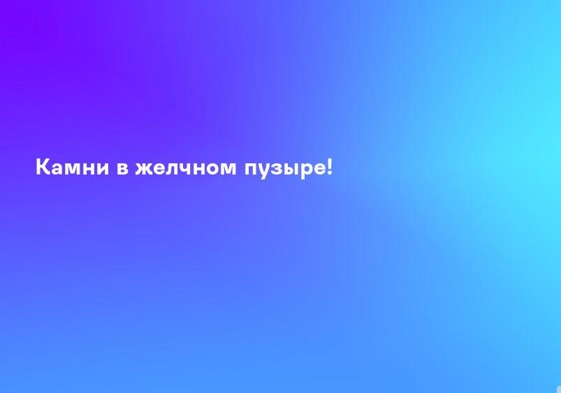 Камни в желчном пузыре!