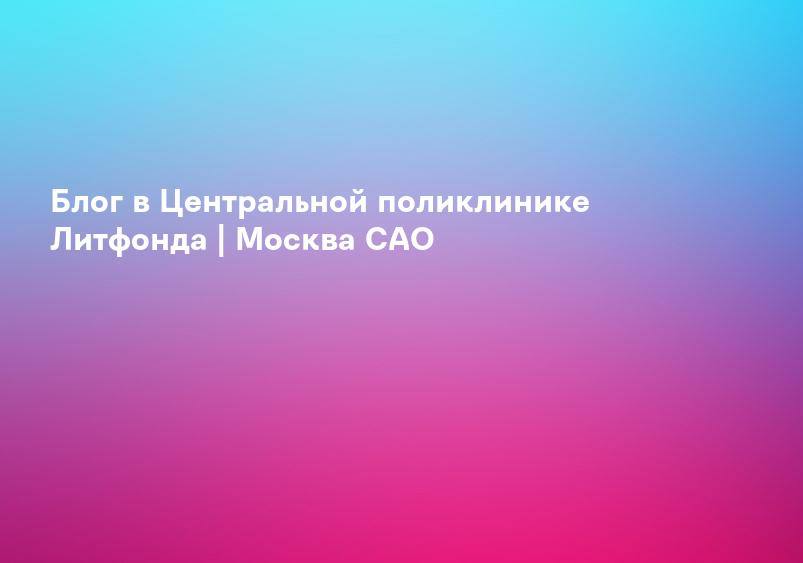Блог в Центральной поликлинике Литфонда | Москва САО
