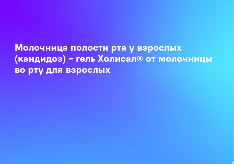 Молочница полости рта у взрослых (кандидоз) – гель Холисал® от молочницы во рту для взрослых