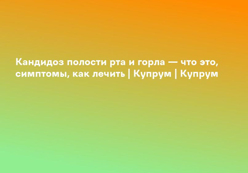 Кандидоз полости рта и горла — что это, симптомы, как лечить | Купрум | Купрум
