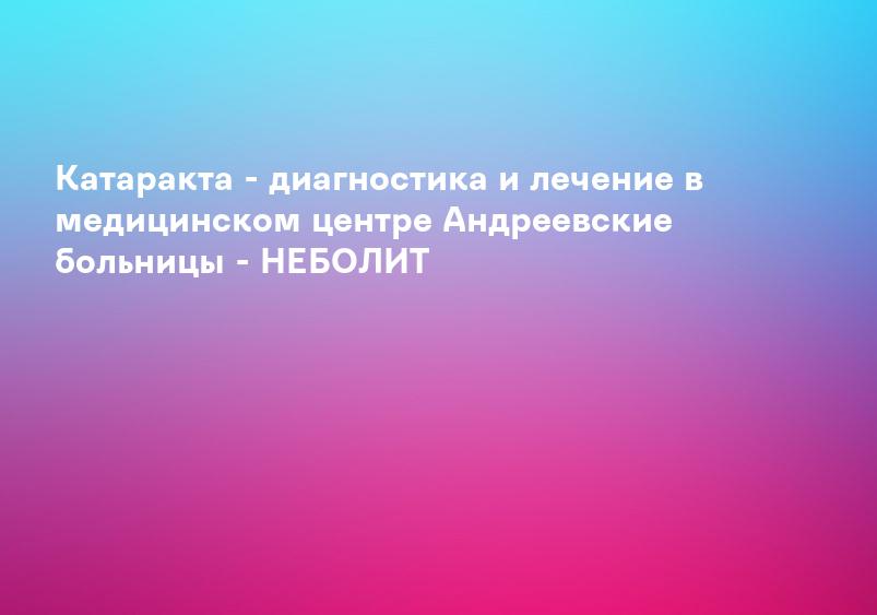 Лечение катаракты в Воронеже, симптомы и признаки катаракты, диагностика, цены на лечение катаракты
