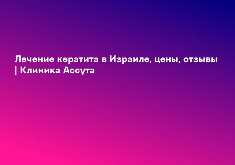 Лечение кератита в Израиле, цены, отзывы | Клиника Ассута