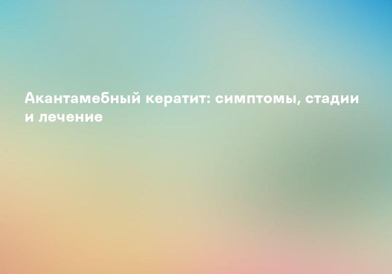Акантамебный кератит: симптомы, стадии и лечение