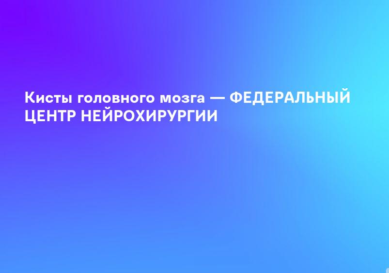 Кисты головного мозга — ФЕДЕРАЛЬНЫЙ ЦЕНТР НЕЙРОХИРУРГИИ