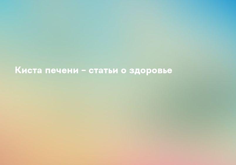 Лечение эхинококковой паразитарной кисты печени, эхинококкоза печенки в Алматы –