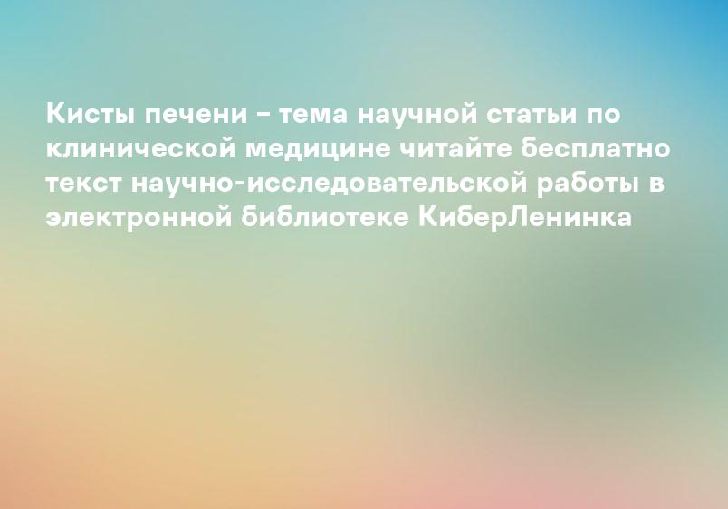 Кисты печени – тема научной статьи по клинической медицине читайте бесплатно текст научно-исследовательской работы в электронной библиотеке КиберЛенинка