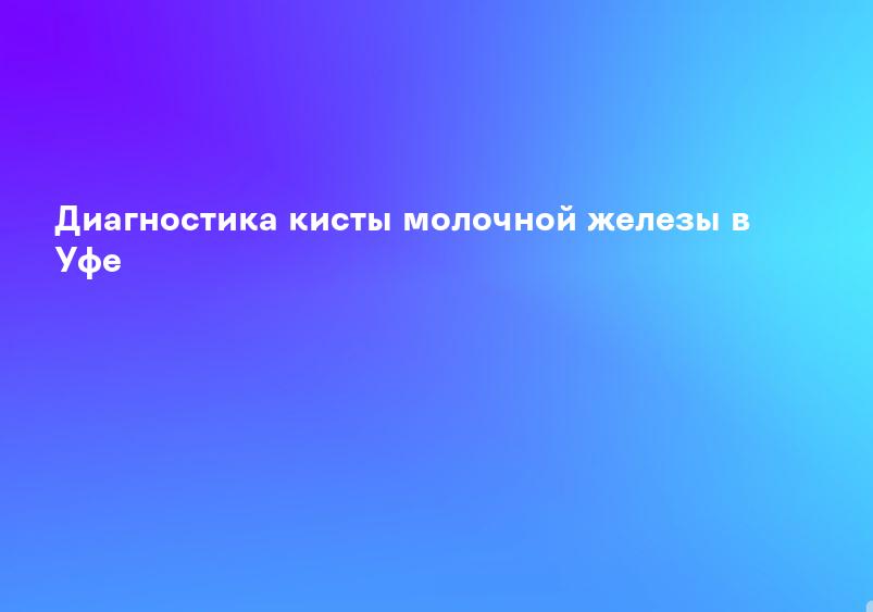 Диагностика кисты молочной железы в Уфе