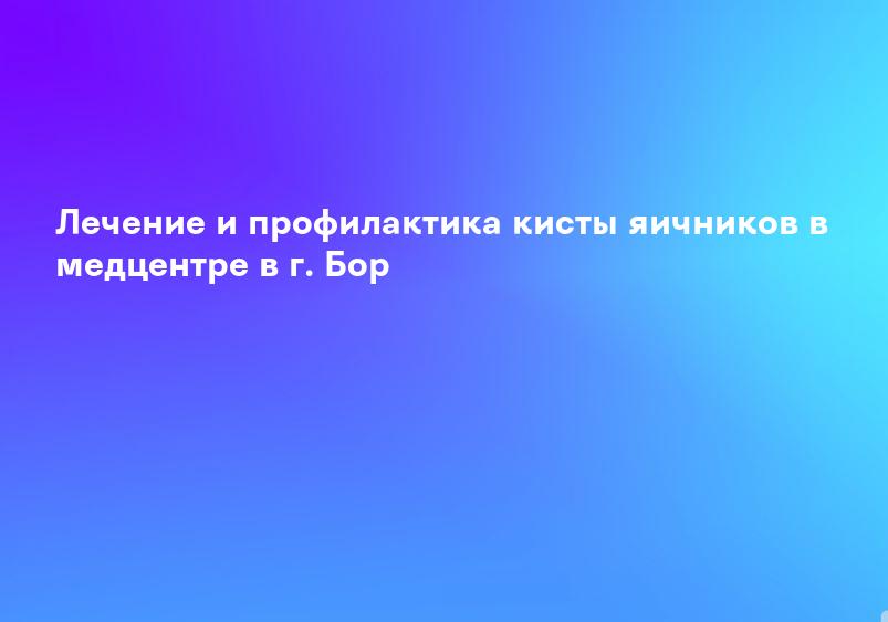 Лечение и профилактика кисты яичников в медцентре в г. Бор