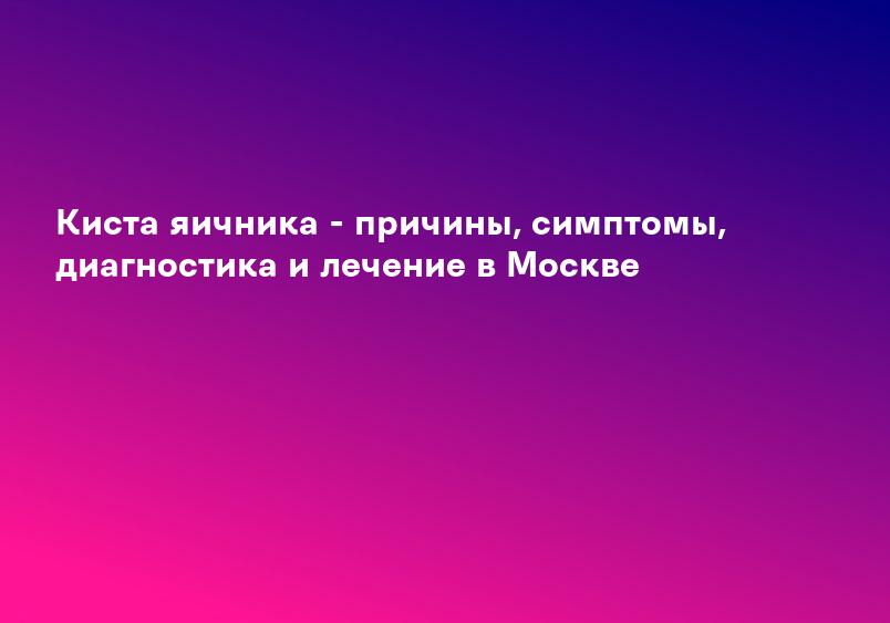 Киста яичника - причины, симптомы, диагностика и лечение в Москве