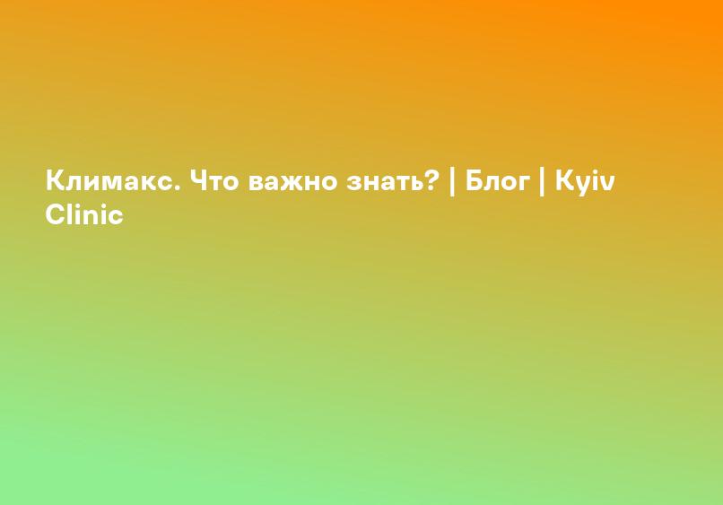 Климакс. Что важно знать? | Блог | Kyiv Clinic