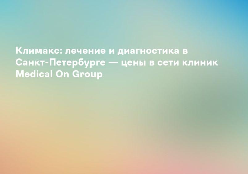 Климакс: лечение и диагностика в Санкт-Петербурге — цены в сети клиник Medical On Group