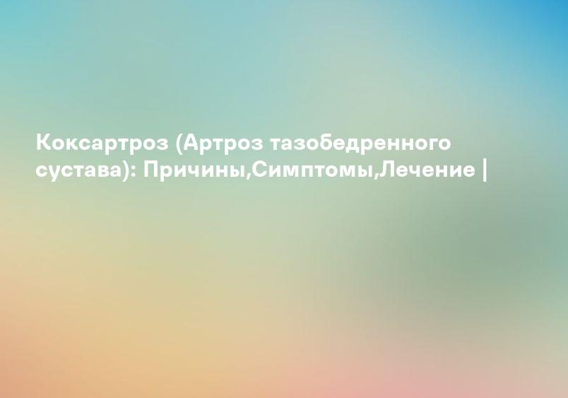 Коксартроз (Артроз тазобедренного сустава): Причины,Симптомы,Лечение |