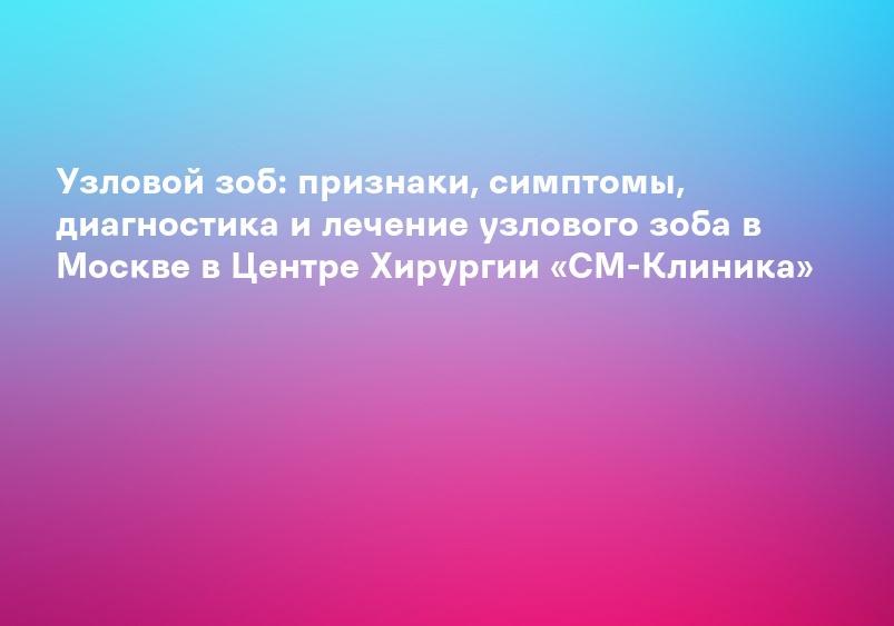 Узловой зоб: признаки, симптомы, диагностика и лечение узлового зоба в Москве в Центре Хирургии «СМ-Клиника»