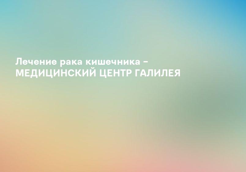 Лечение рака кишечника – МЕДИЦИНСКИЙ ЦЕНТР ГАЛИЛЕЯ
