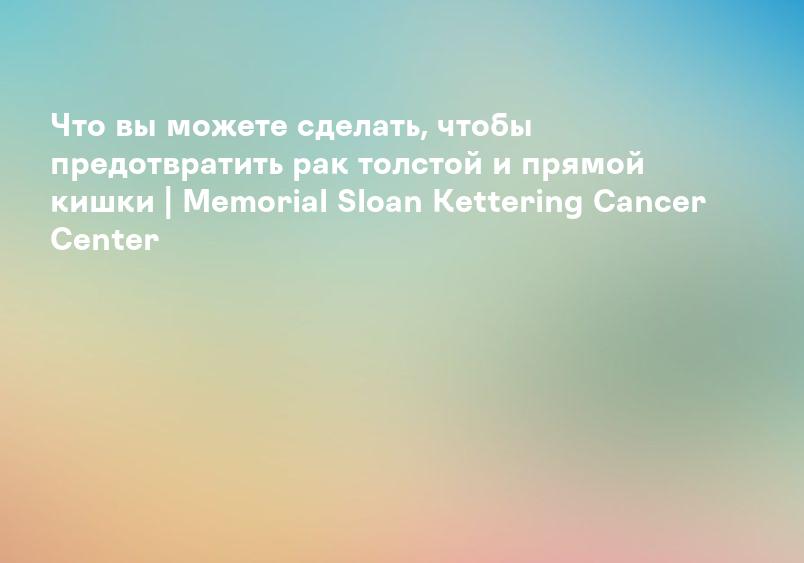 Что вы можете сделать, чтобы предотвратить рак толстой и прямой кишки | Memorial Sloan Kettering Cancer Center