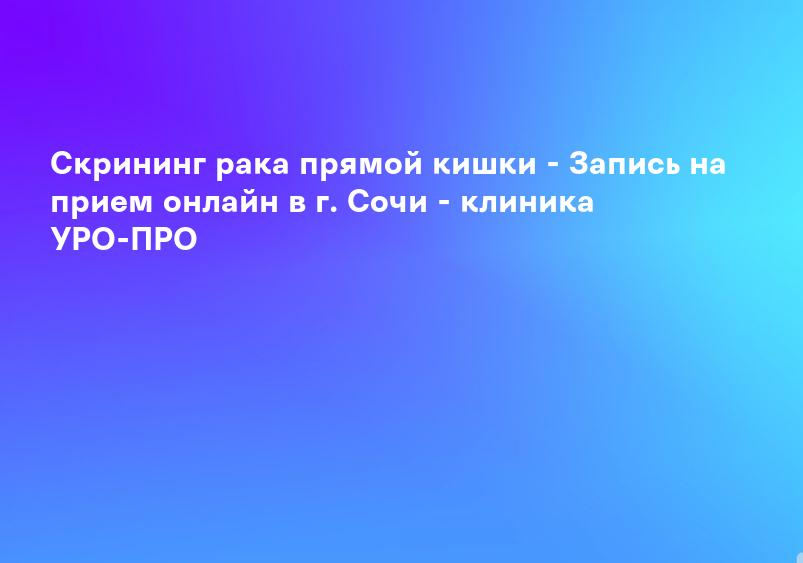 Скрининг рака прямой кишки - Запись на прием онлайн в г. Сочи - клиника УРО-ПРО