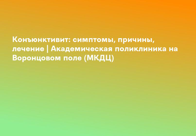 Конъюнктивит: симптомы, причины, лечение | Академическая поликлиника на Воронцовом поле (МКДЦ)