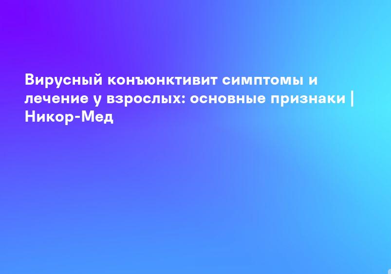 Вирусный конъюнктивит симптомы и лечение у взрослых: основные признаки | Никор-Мед