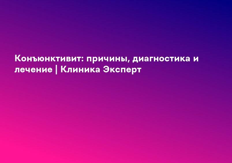 Конъюнктивит: причины, диагностика и лечение | Клиника Эксперт