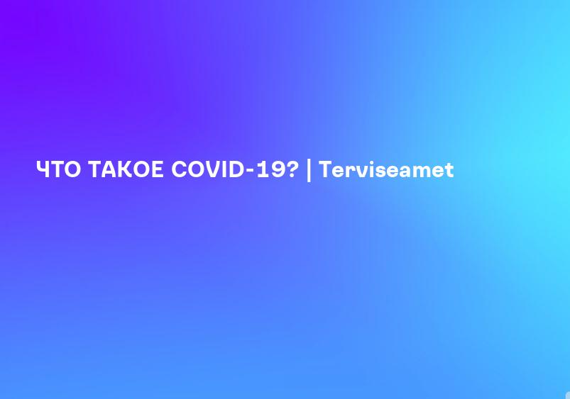 ЧТО ТАКОЕ COVID-19? | Terviseamet