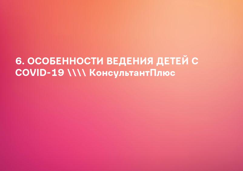 6. ОСОБЕННОСТИ ВЕДЕНИЯ ДЕТЕЙ С COVID-19 \ КонсультантПлюс
