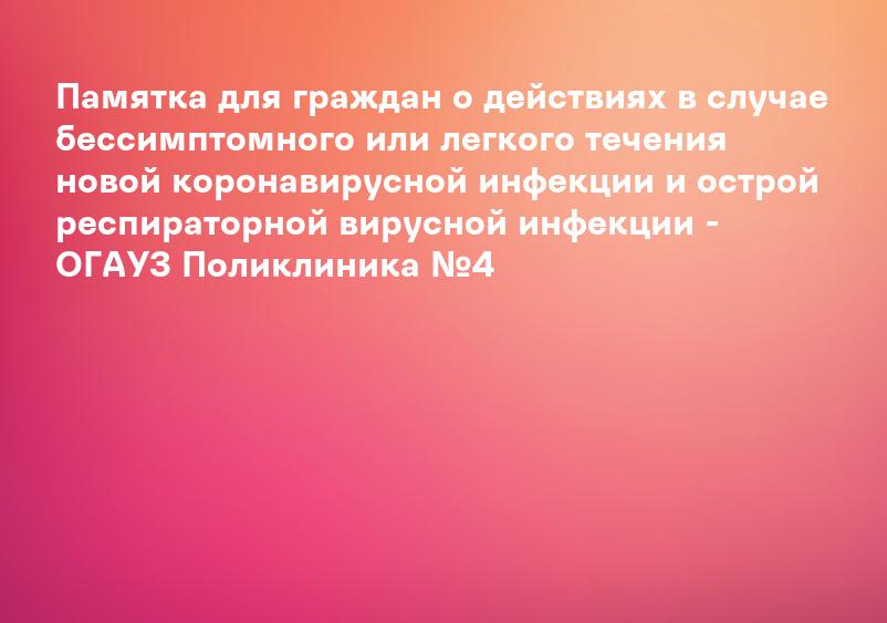Памятка для граждан о действиях в случае бессимптомного или легкого течения новой коронавирусной инфекции и острой респираторной вирусной инфекции - ОГАУЗ Поликлиника №4
