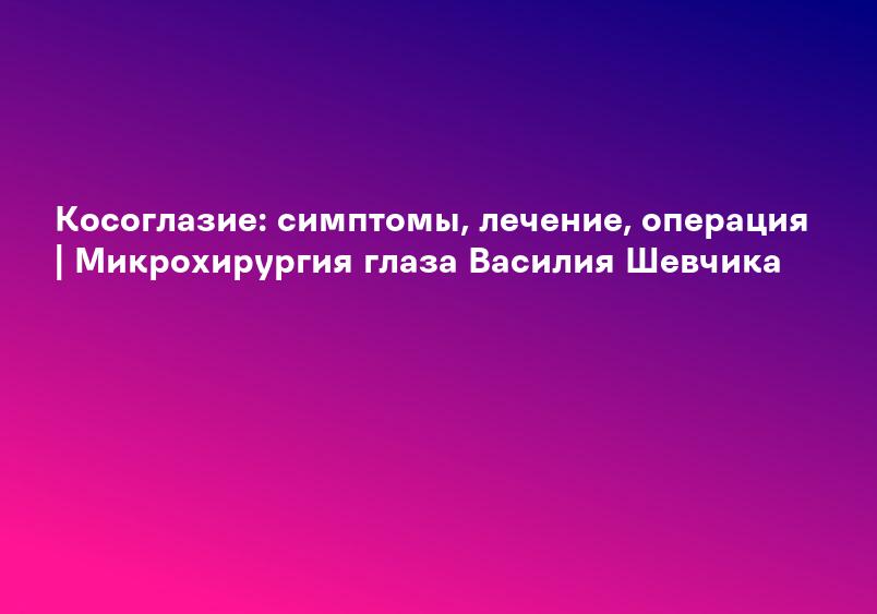 Косоглазие: симптомы, лечение, операция | Микрохирургия глаза Василия Шевчика