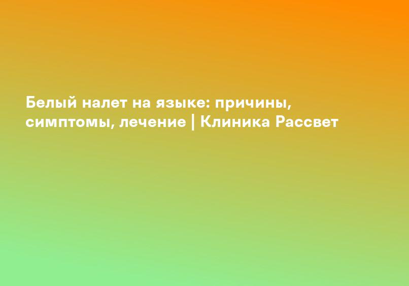 Белый налет на языке: причины, симптомы, лечение | Клиника Рассвет