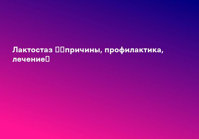 Лактостаз ➡【причины, профилактика, лечение】