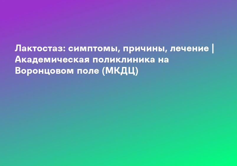 Лактостаз: симптомы, причины, лечение | Академическая поликлиника на Воронцовом поле (МКДЦ)