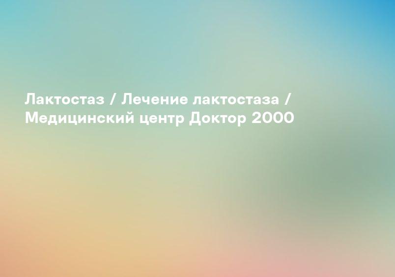 Лактостаз / Лечение лактостаза / Медицинский центр Доктор 2000