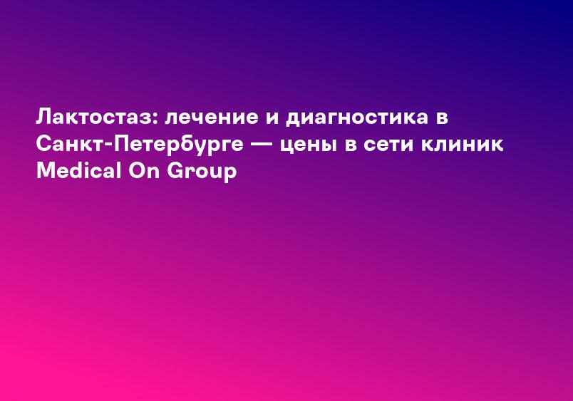 Лактостаз: лечение и диагностика в Санкт-Петербурге — цены в сети клиник Medical On Group